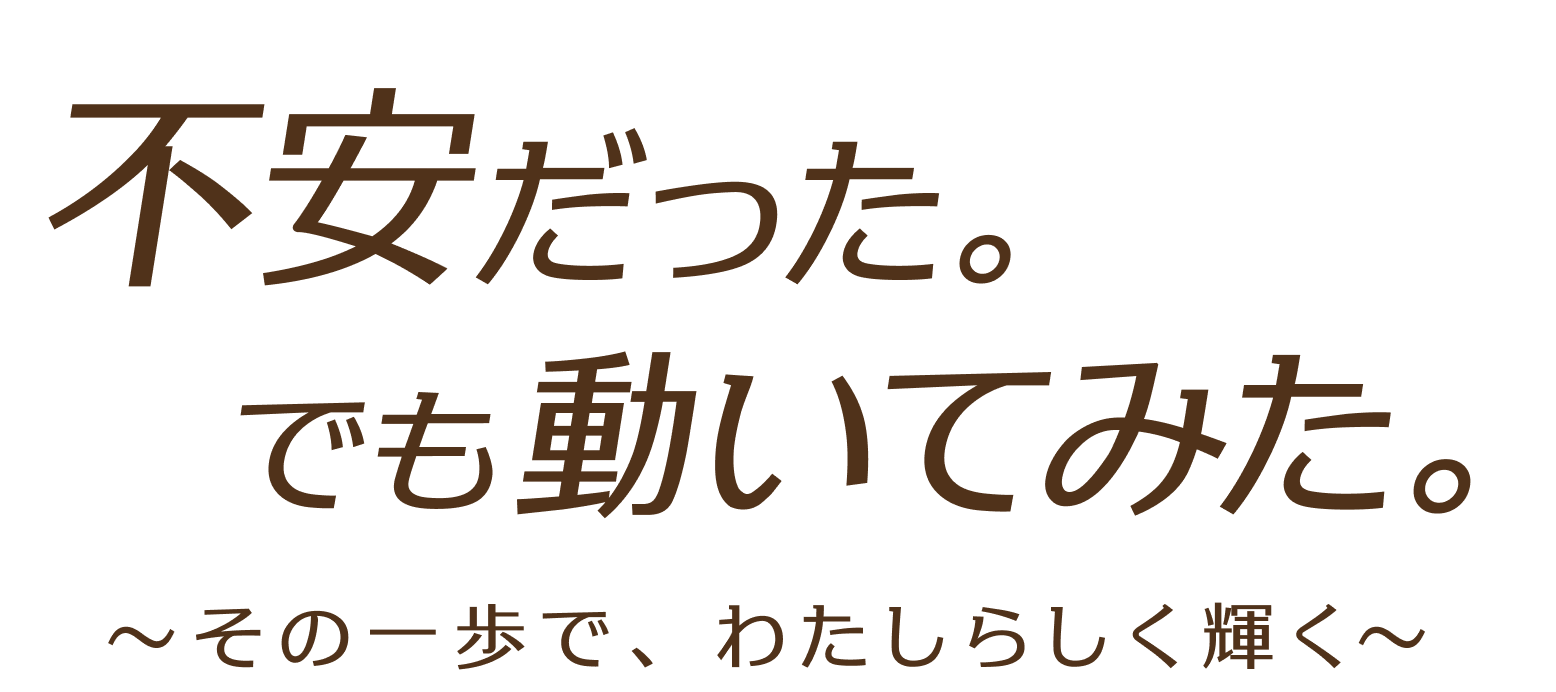 不安だった。でも動いてみた。その一歩で、わたしらしく輝く